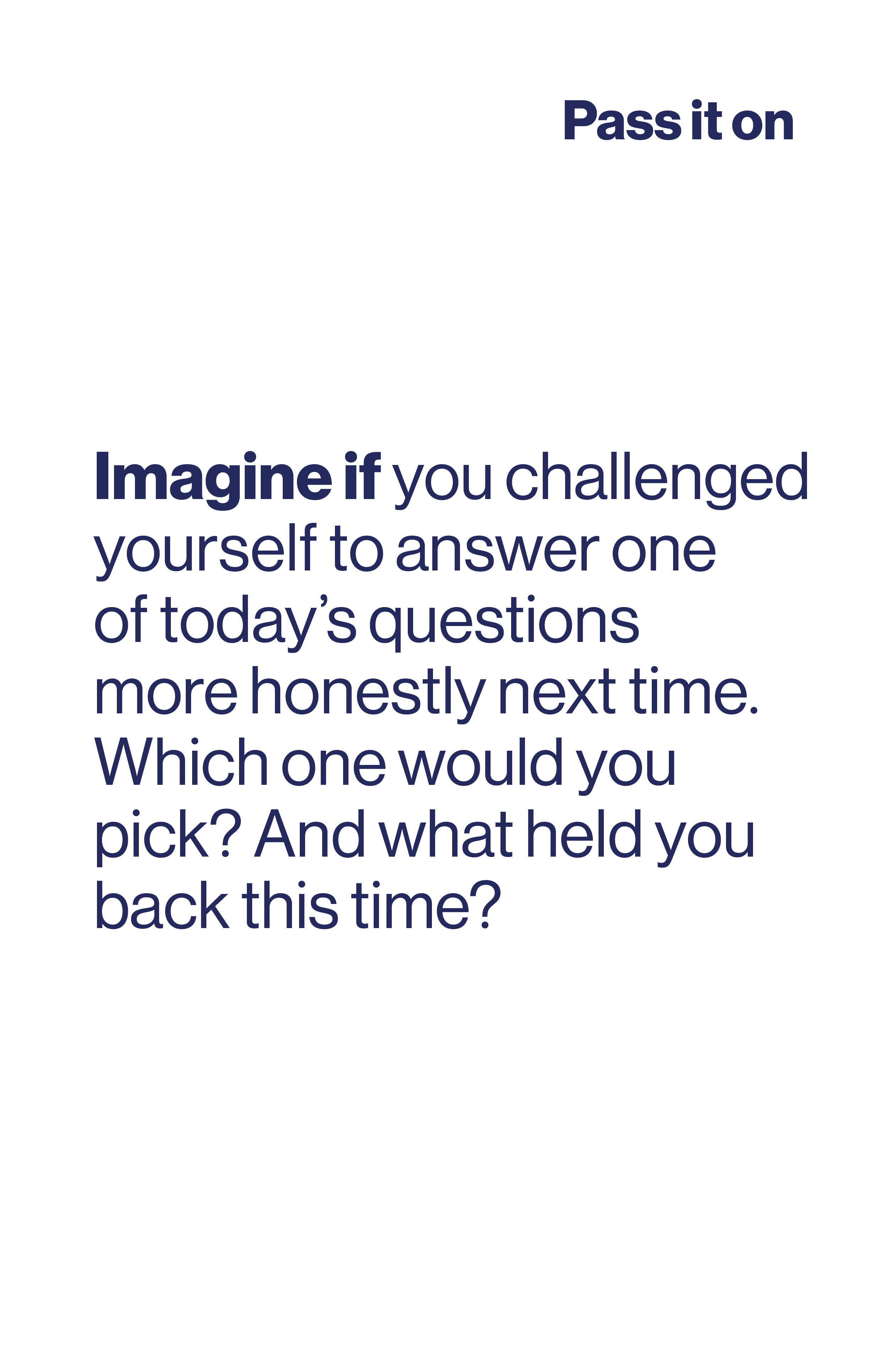 Imagine if you challenged yourself to answer one of today's questions more honestly next time. Which one would you pick? And what held you back this time?